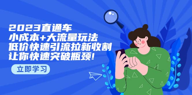 2023直通小成本 大流量玩法，低价快速引流拉新收割，让你快速突破瓶颈-知创网