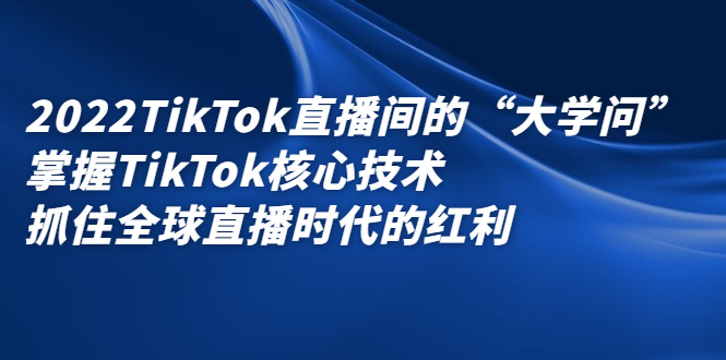 2022TikTok直播间的“大学问”，掌握TikTok核心技术，抓住全球直播时代的红利-知创网