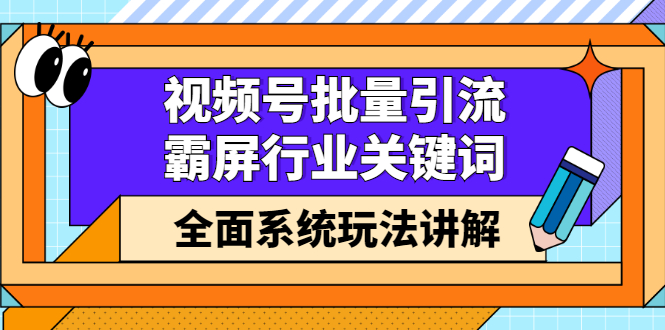 视频号批量引流，霸屏行业关键词（基础班）全面系统讲解视频号玩法【无水印】-知创网