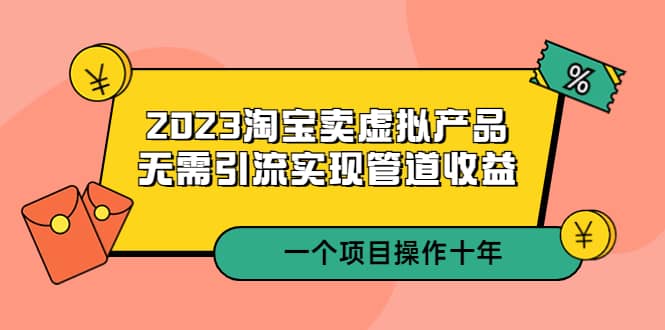 2023淘宝卖虚拟产品，无需引流实现管道收益 一个项目能操作十年-知创网