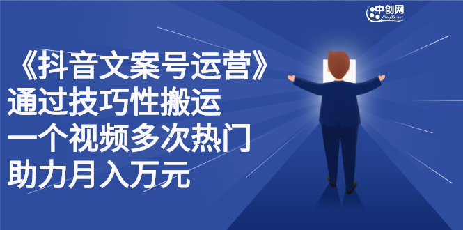 抖音文案号运营课程：技巧性搬运，一个视频多次热门，逐步变现-知创网