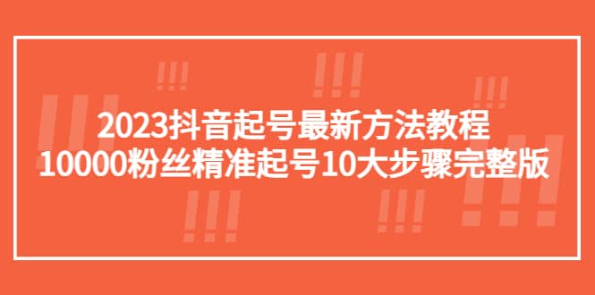 2023抖音起号最新方法教程：10000粉丝精准起号10大步骤完整版-知创网