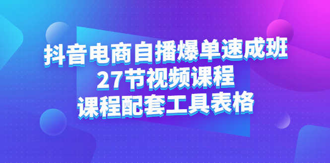 抖音电商自播爆单速成班：27节视频课程 课程配套工具表格-知创网