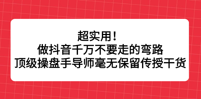 超实用！做抖音千万不要走的弯路，顶级操盘手导师毫无保留传授干货-知创网