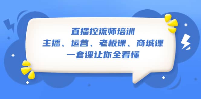 直播·控流师培训：主播、运营、老板课、商城课，一套课让你全看懂-知创网