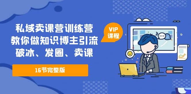 私域卖课营训练营：教你做知识博主引流、破冰、发圈、卖课（16节课完整版）-知创网