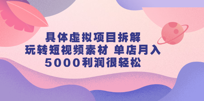 具体虚拟项目拆解，玩转短视频素材，单店月入几万+【视频课程】-知创网