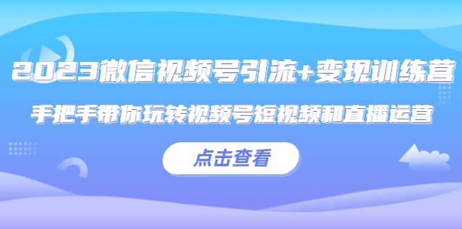 2023微信视频号引流+变现训练营：手把手带你玩转视频号短视频和直播运营-知创网