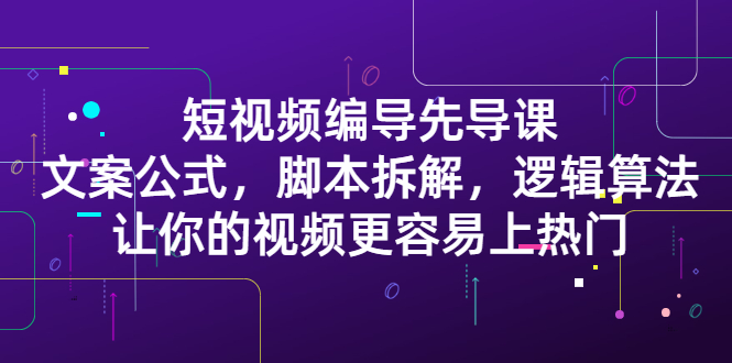 短视频编导先导课：​文案公式，脚本拆解，逻辑算法，让你的视频更容易上热门-知创网