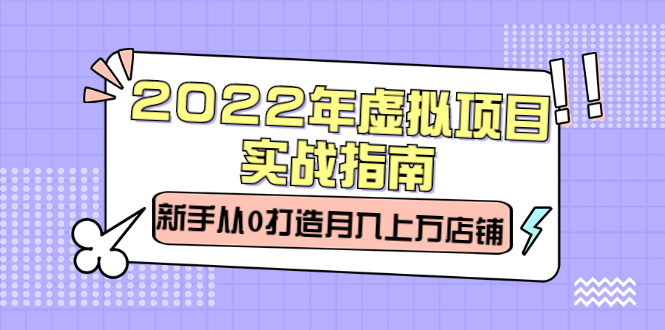 2022年虚拟项目实战指南，新手从0打造月入上万店铺【视频课程】-知创网