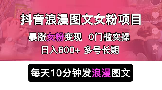 抖音浪漫图文暴力涨女粉项目 简单0门槛 每天10分钟发图文 日入600+长期多号-知创网