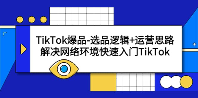 TikTok爆品-选品逻辑 运营思路：解决网络环境快速入门TikTok-知创网