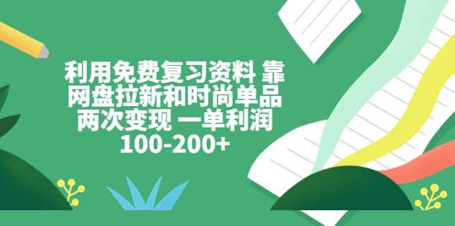 利用免费复习资料 靠网盘拉新和时尚单品两次变现 一单利润100-200-知创网