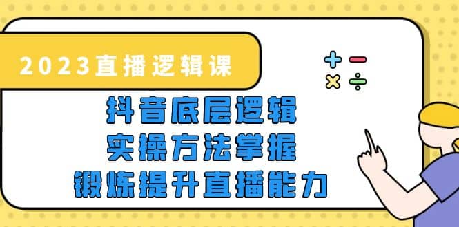 2023直播·逻辑课，抖音底层逻辑+实操方法掌握，锻炼提升直播能力-知创网