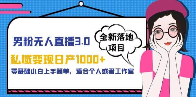 男粉无人直播3.0私域变现日产1000+，零基础小白上手简单，适合个人或工作室-知创网