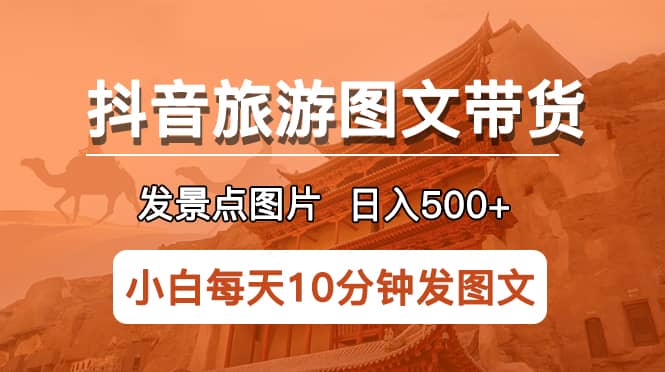 抖音旅游图文带货项目，每天半小时发景点图片日入500+长期稳定项目-知创网