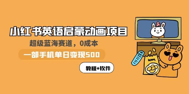 小红书英语启蒙动画项目：蓝海赛道 0成本，一部手机日入500 （教程 资源）-知创网