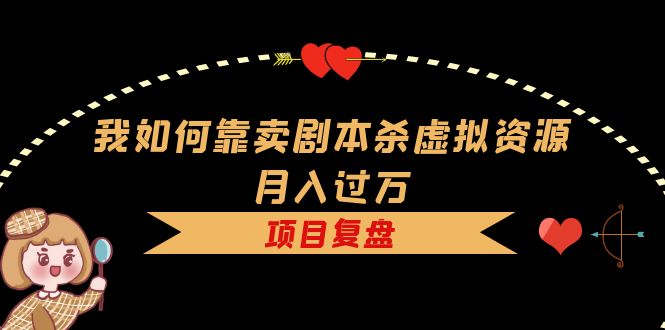 我如何靠卖剧本杀虚拟资源月入过万，复盘资料 引流 如何变现 案例-知创网