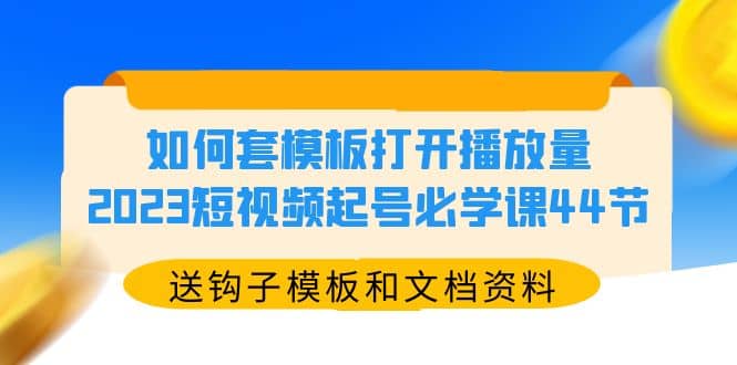 如何套模板打开播放量，2023短视频起号必学课44节（送钩子模板和文档资料）-知创网