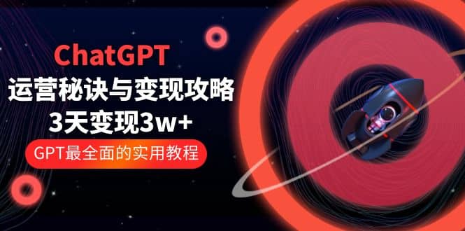 ChatGPT运营-秘诀与变现攻略：3天变现1w+ GPT最全面的实用教程（100节课）-知创网