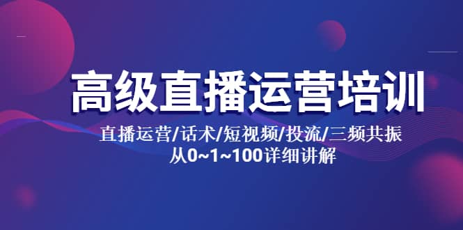 高级直播运营培训 直播运营/话术/短视频/投流/三频共振 从0~1~100详细讲解-知创网