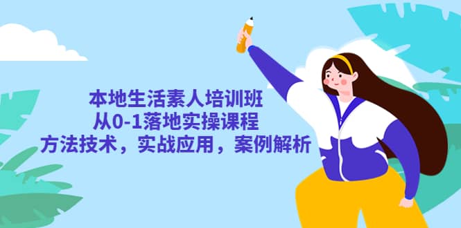 本地生活素人培训班：从0-1落地实操课程，方法技术，实战应用，案例解析-知创网