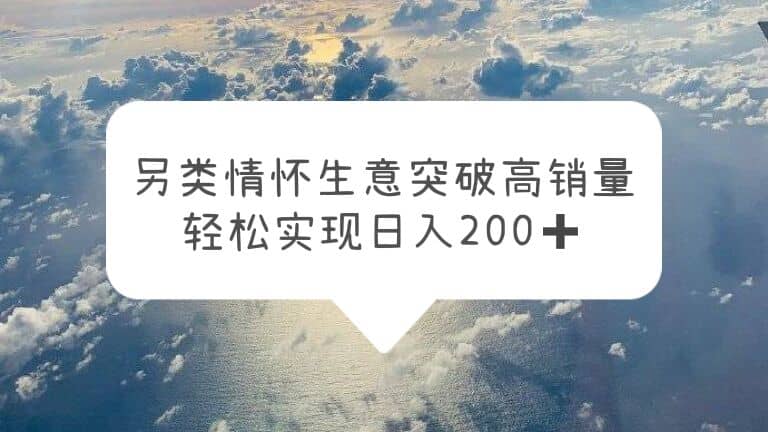 另类情怀信息差生意，突破高销量，轻松实现日入200+-知创网