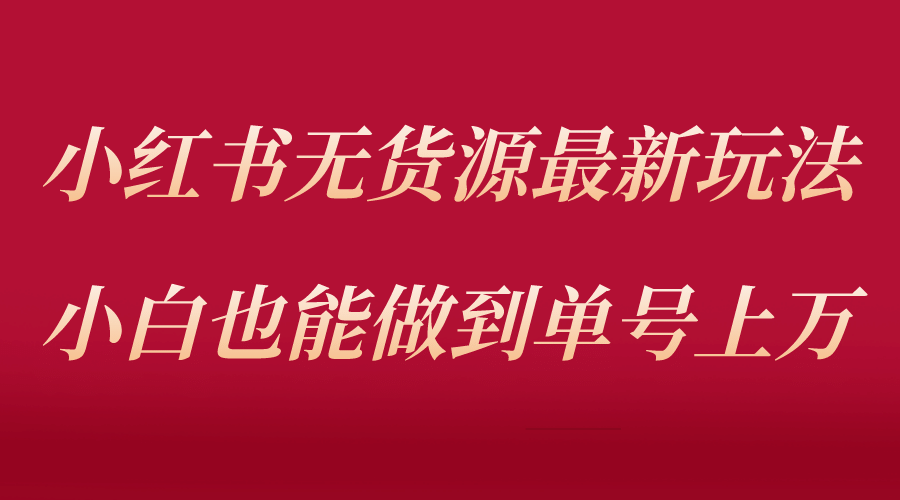 小红书无货源最新螺旋起号玩法，电商小白也能做到单号上万（收费3980）-知创网