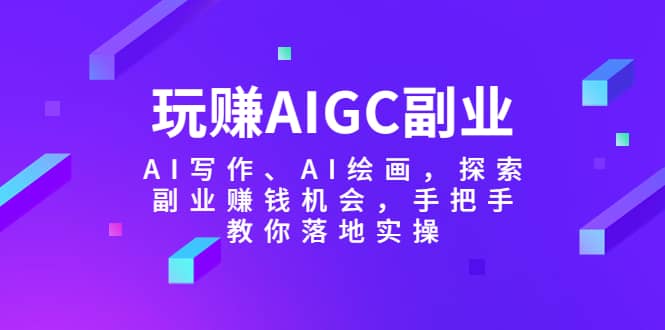 玩赚AIGC副业-AI写作、AI绘画，探索副业赚钱机会，手把手教你落地实操-知创网