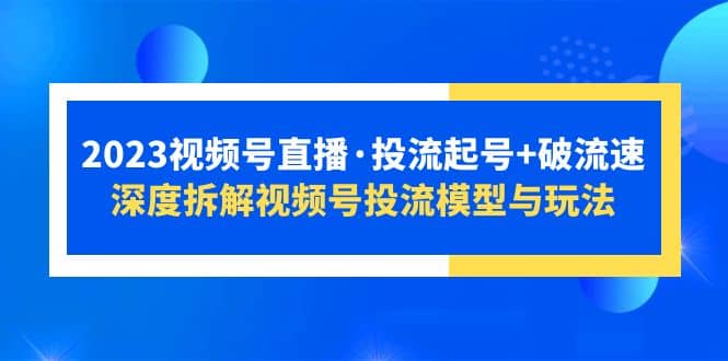 2023视频号直播·投流起号 破流速，深度拆解视频号投流模型与玩法-知创网