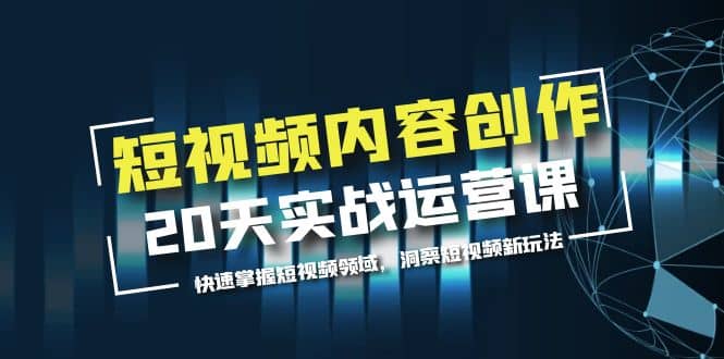 短视频内容创作20天实战运营课，快速掌握短视频领域，洞察短视频新玩法-知创网