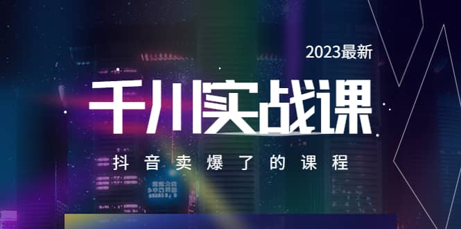 2023最新千川实操课，抖音卖爆了的课程（20节视频课）-知创网