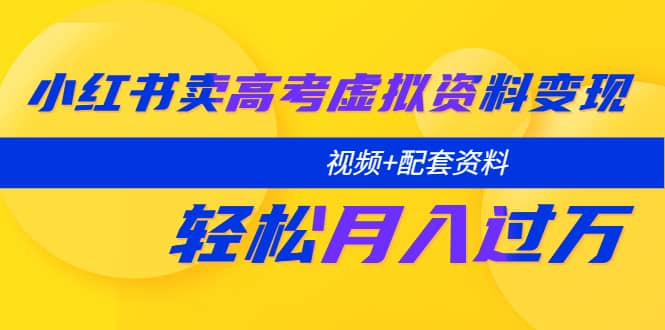 小红书卖高考虚拟资料变现分享课：轻松月入过万（视频+配套资料）-知创网