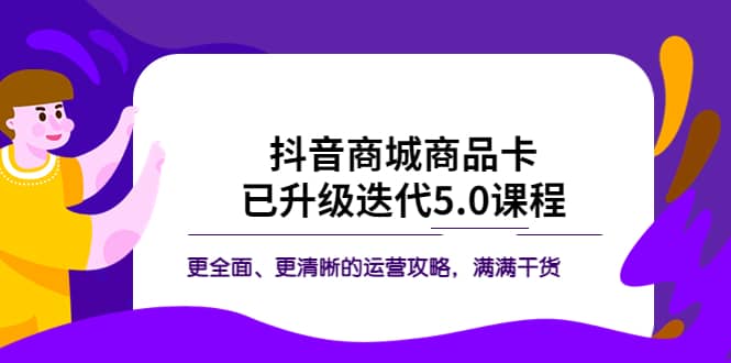 抖音商城商品卡·已升级迭代5.0课程：更全面、更清晰的运营攻略，满满干货-知创网