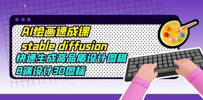 AI绘画速成课stable diffusion，快速生成高品质设计图稿、B端设计3D图标-知创网