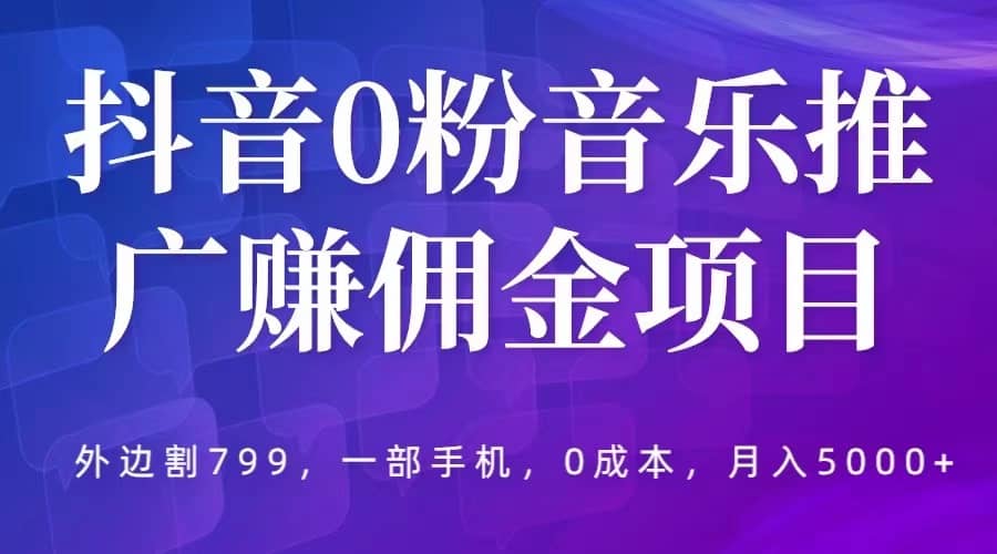 抖音0粉音乐推广赚佣金项目，外边割799，一部手机0成本就可操作，月入5000+-知创网