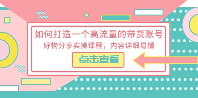 如何打造一个高流量的带货账号，好物分享实操课程，内容详细易懂-知创网