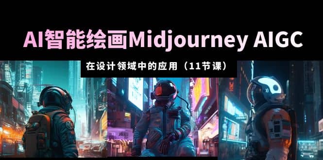 AI·智能绘画Midjourney AIGC 在设计领域中的应用 从入门到精通（11节课）-知创网