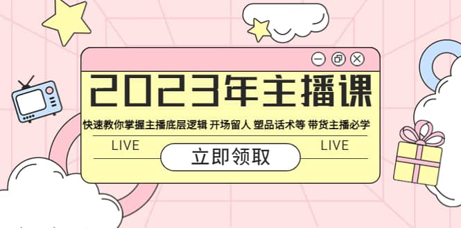 2023年主播课 快速教你掌握主播底层逻辑 开场留人 塑品话术等 带货主播必学-知创网