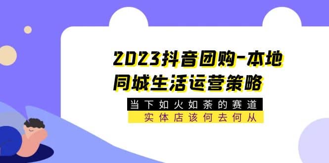 2023抖音团购-本地同城生活运营策略 当下如火如荼的赛道·实体店该何去何从-知创网