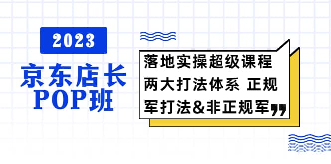 2023京东店长·POP班 落地实操超级课程 两大打法体系 正规军-知创网