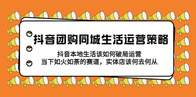 抖音团购同城生活运营策略，抖音本地生活该如何破局，实体店该何去何从-知创网