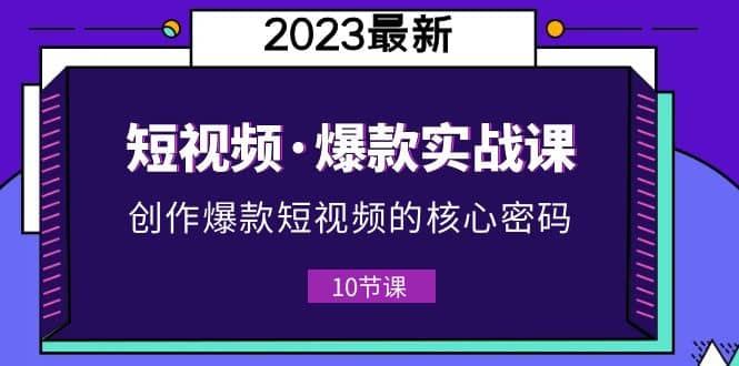 2023短视频·爆款实战课，创作·爆款短视频的核心·密码（10节视频课）-知创网