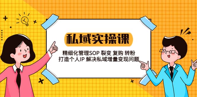 私域实战课程：精细化管理SOP 裂变 复购 转粉 打造个人IP 私域增量变现问题-知创网