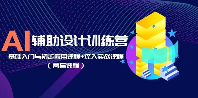 AI辅助设计训练营：基础入门与初步应用课程+深入实战课程（两套课程）-知创网