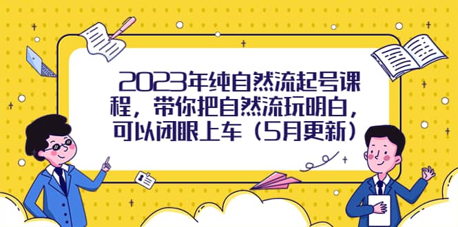 2023年纯自然流起号课程，带你把自然流玩明白，可以闭眼上车（5月更新）-知创网