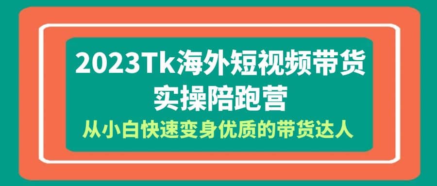 2023-Tk海外短视频带货-实操陪跑营，从小白快速变身优质的带货达人-知创网