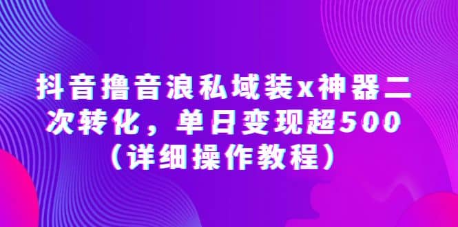 抖音撸音浪私域装x神器二次转化，单日变现超500（详细操作教程）-知创网