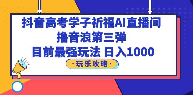 抖音高考学子祈福AI直播间，撸音浪第三弹，目前最强玩法，轻松日入1000-知创网