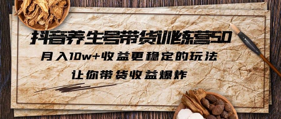 抖音养生号带货·训练营5.0 月入10w 稳定玩法 让你带货收益爆炸(更新)-知创网